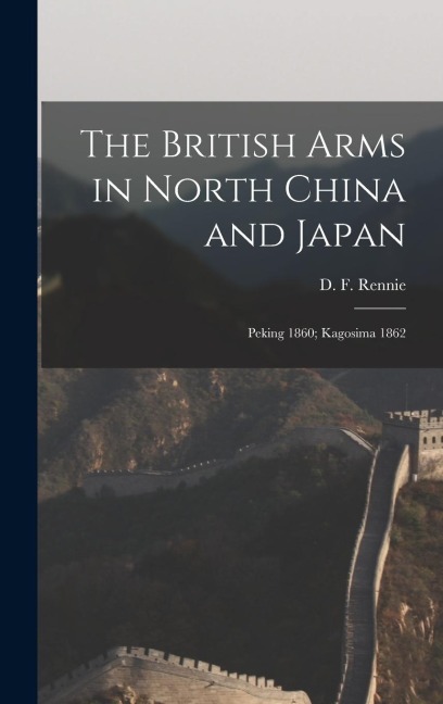 The British Arms in North China and Japan: Peking 1860; Kagosima 1862
