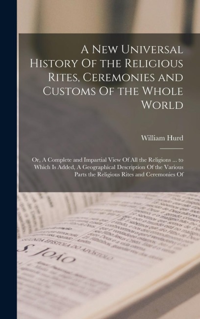 A new Universal History Of the Religious Rites, Ceremonies and Customs Of the Whole World; or, A Complete and Impartial View Of all the Religions ... to Which is Added, A Geographical Description Of the Various Parts the Religious Rites and Ceremonies Of