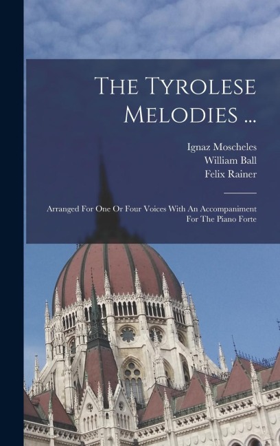The Tyrolese Melodies ...: Arranged For One Or Four Voices With An Accompaniment For The Piano Forte
