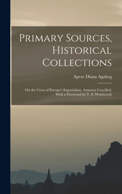 Primary Sources, Historical Collections: On the Cross of Europe's Imperialism, Armenia Crucified, With a Foreword by T. S. Wentworth