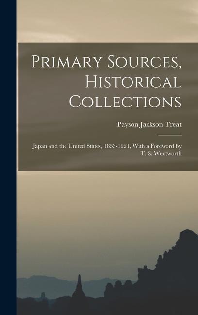 Primary Sources, Historical Collections: Japan and the United States, 1853-1921, With a Foreword by T. S. Wentworth