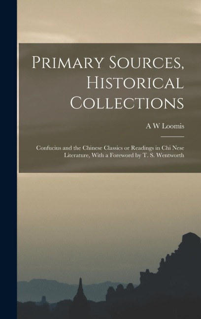 Primary Sources, Historical Collections: Confucius and the Chinese Classics or Readings in Chi Nese Literature, With a Foreword by T. S. Wentworth