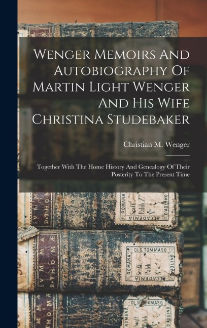 Wenger Memoirs And Autobiography Of Martin Light Wenger And His Wife Christina Studebaker: Together With The Home History And Genealogy Of Their Poste