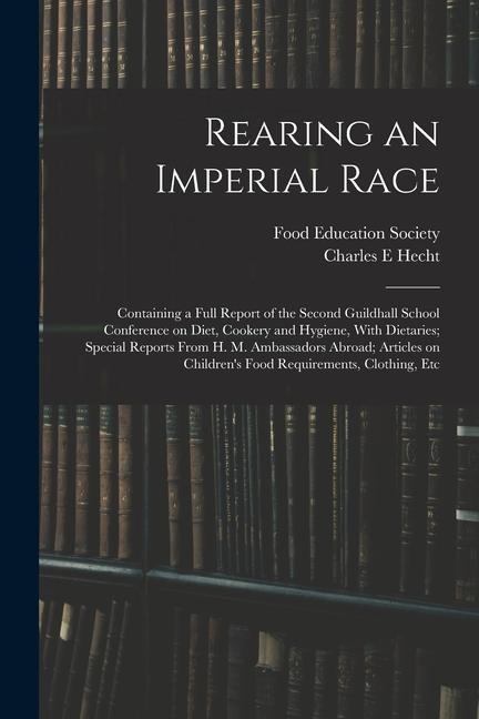Rearing an Imperial Race; Containing a Full Report of the Second Guildhall School Conference on Diet, Cookery and Hygiene, With Dietaries; Special Rep