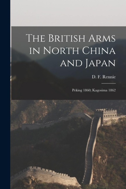 The British Arms in North China and Japan: Peking 1860; Kagosima 1862