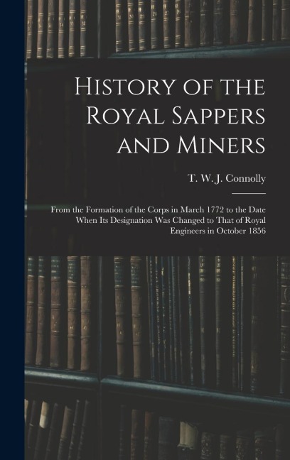 History of the Royal Sappers and Miners: From the Formation of the Corps in March 1772 to the Date When its Designation was Changed to That of Royal E