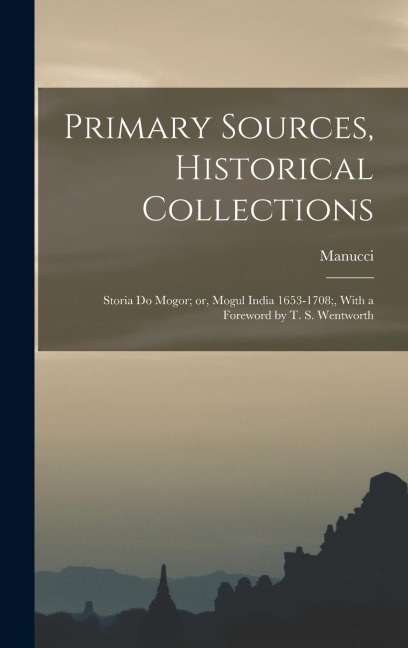 Primary Sources, Historical Collections: Storia do Mogor; or, Mogul India 1653-1708;, With a Foreword by T. S. Wentworth
