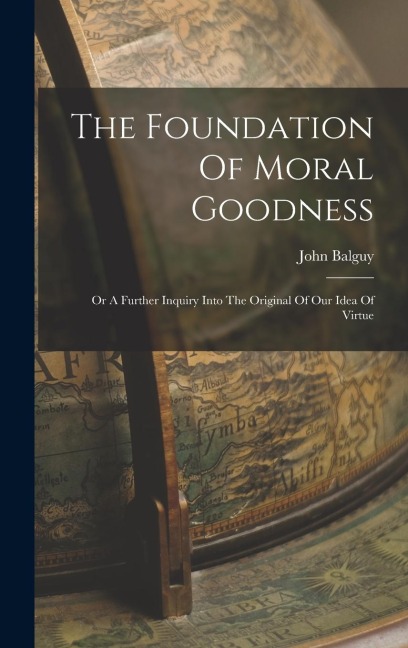 The Foundation Of Moral Goodness: Or A Further Inquiry Into The Original Of Our Idea Of Virtue