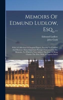 Memoirs Of Edmund Ludlow, Esq. ...: With A Collection Of Original Papers, Serving To Confirm And Illustrate Many Important Passages Contained In The Memoirs. To Which Is Now Added, The Case Of King Charles The First. With A Copious Index