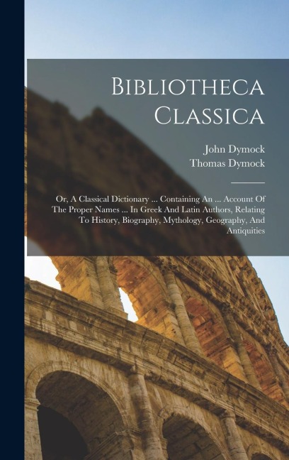 Bibliotheca Classica: Or, A Classical Dictionary ... Containing An ... Account Of The Proper Names ... In Greek And Latin Authors, Relating To History, Biography, Mythology, Geography, And Antiquities