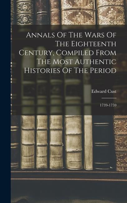 Annals Of The Wars Of The Eighteenth Century, Compiled From The Most Authentic Histories Of The Period: 1739-1759