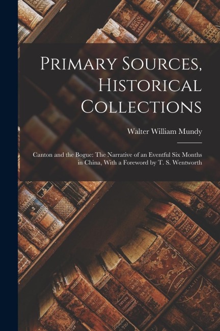 Primary Sources, Historical Collections: Canton and the Bogue: The Narrative of an Eventful Six Months in China, With a Foreword by T. S. Wentworth
