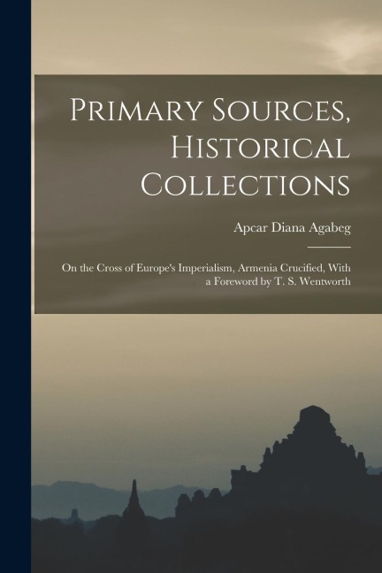 Primary Sources, Historical Collections: On the Cross of Europe's Imperialism, Armenia Crucified, With a Foreword by T. S. Wentworth