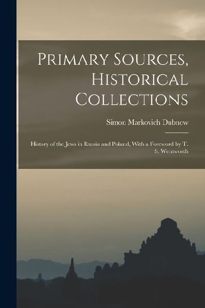 Primary Sources, Historical Collections: History of the Jews in Russia and Poland, With a Foreword by T. S. Wentworth