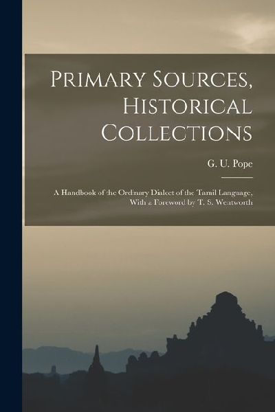 Primary Sources, Historical Collections: A Handbook of the Ordinary Dialect of the Tamil Language, With a Foreword by T. S. Wentworth