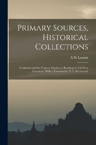 Primary Sources, Historical Collections: Confucius and the Chinese Classics or Readings in Chi Nese Literature, With a Foreword by T. S. Wentworth
