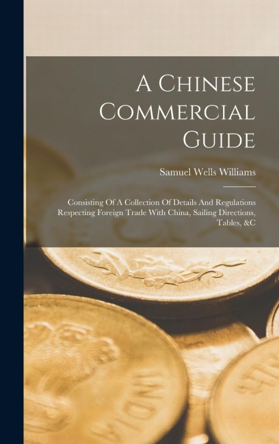 A Chinese Commercial Guide: Consisting Of A Collection Of Details And Regulations Respecting Foreign Trade With China, Sailing Directions, Tables, &c