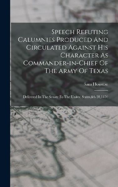 Speech Refuting Calumnies Produced And Circulated Against His Character As Commander-in-chief Of The Army Of Texas: Delivered In The Senate Fo The United States, feb.28,1859