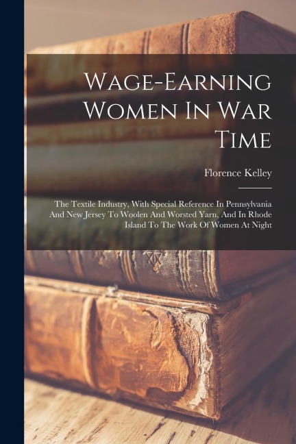 Wage-earning Women In War Time: The Textile Industry, With Special Reference In Pennsylvania And New Jersey To Woolen And Worsted Yarn, And In Rhode I