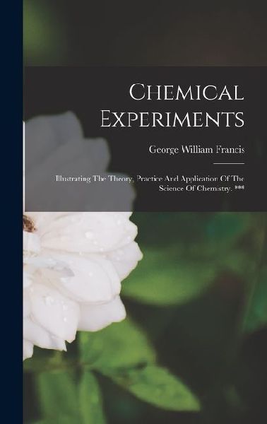 Chemical Experiments: Illustrating The Theory, Practice And Application Of The Science Of Chemistry. ***