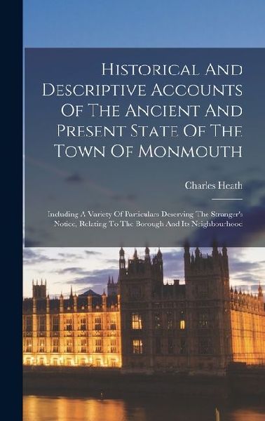 Historical And Descriptive Accounts Of The Ancient And Present State Of The Town Of Monmouth: Including A Variety Of Particulars Deserving The Strange