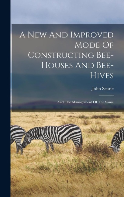 A New And Improved Mode Of Constructing Bee-houses And Bee-hives: And The Management Of The Same
