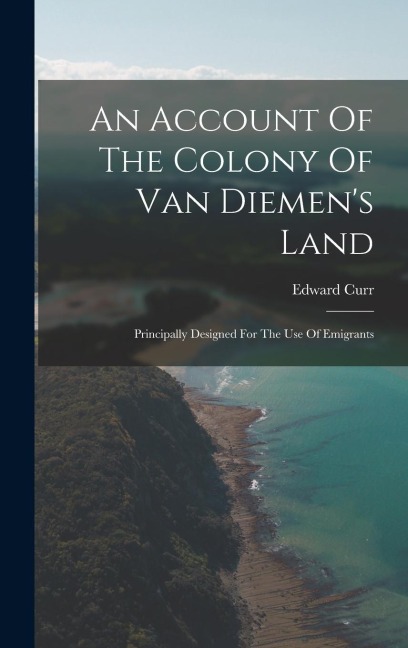 An Account Of The Colony Of Van Diemen's Land: Principally Designed For The Use Of Emigrants