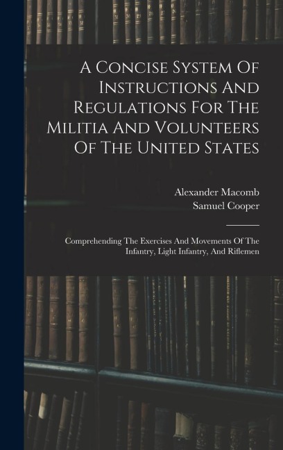 A Concise System Of Instructions And Regulations For The Militia And Volunteers Of The United States: Comprehending The Exercises And Movements Of The Infantry, Light Infantry, And Riflemen
