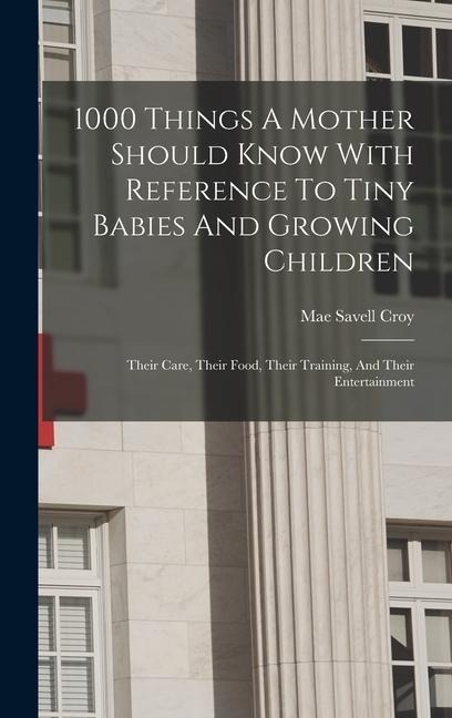 1000 Things A Mother Should Know With Reference To Tiny Babies And Growing Children: Their Care, Their Food, Their Training, And Their Entertainment