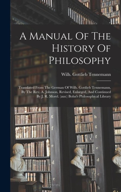 A Manual Of The History Of Philosophy: Translated From The German Of Wilh. Gottlieb Tennemann, By The Rev. A. Johnson, Revised, Enlarged, And Continue