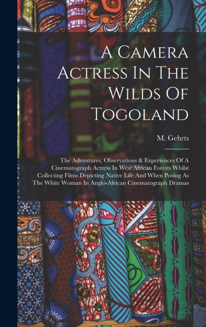 A Camera Actress In The Wilds Of Togoland: The Adventures, Observations & Experiences Of A Cinematograph Actress In West African Forests Whilst Collecting Films Depicting Native Life And When Posing As The White Woman In Anglo-african Cinematograph Dramas