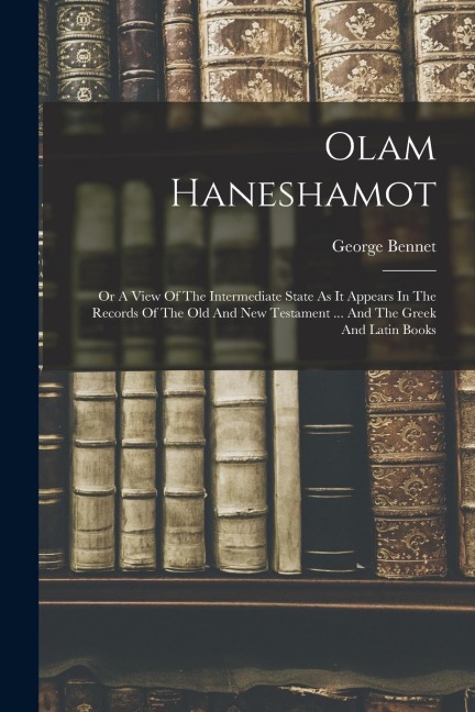 Olam Haneshamot: Or A View Of The Intermediate State As It Appears In The Records Of The Old And New Testament ... And The Greek And Latin Books