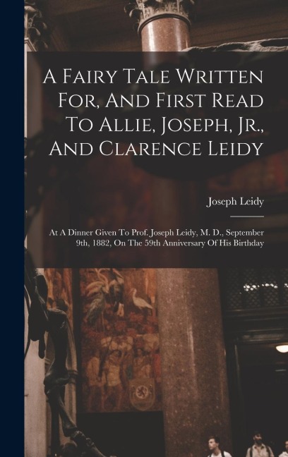 A Fairy Tale Written For, And First Read To Allie, Joseph, Jr., And Clarence Leidy: At A Dinner Given To Prof. Joseph Leidy, M. D., September 9th, 1882, On The 59th Anniversary Of His Birthday