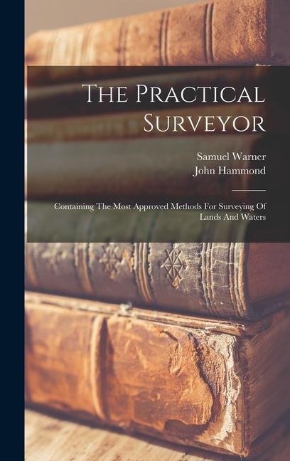 The Practical Surveyor: Containing The Most Approved Methods For Surveying Of Lands And Waters