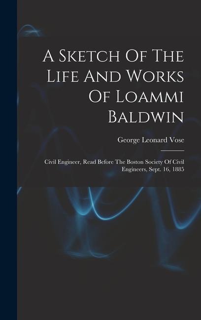 A Sketch Of The Life And Works Of Loammi Baldwin: Civil Engineer, Read Before The Boston Society Of Civil Engineers, Sept. 16, 1885