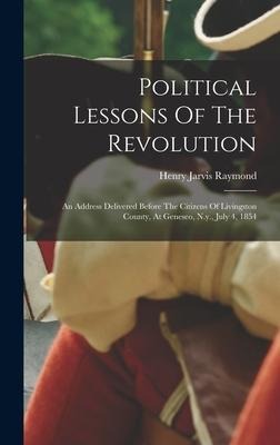 Political Lessons Of The Revolution: An Address Delivered Before The Citizens Of Livingston County, At Geneseo, N.y., July 4, 1854