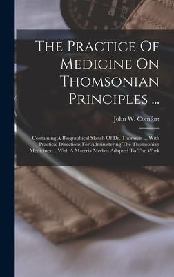 The Practice Of Medicine On Thomsonian Principles ...: Containing A Biographical Sketch Of Dr. Thomson ... With Practical Directions For Administering The Thomsonian Medicines ... With A Materia Medica Adapted To The Work