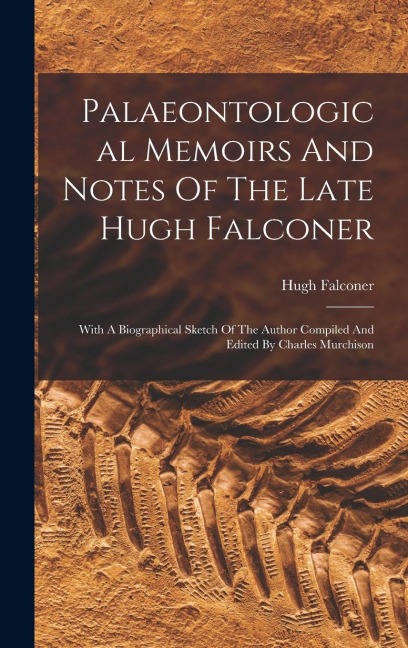 Palaeontological Memoirs And Notes Of The Late Hugh Falconer: With A Biographical Sketch Of The Author Compiled And Edited By Charles Murchison