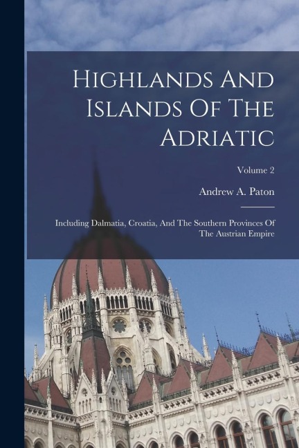 Highlands And Islands Of The Adriatic: Including Dalmatia, Croatia, And The Southern Provinces Of The Austrian Empire; Volume 2