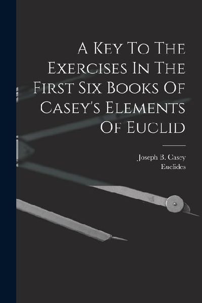 A Key To The Exercises In The First Six Books Of Caseys Elements Of Euclid