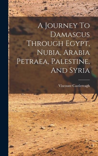 A Journey To Damascus Through Egypt, Nubia, Arabia Petraea, Palestine, And Syria