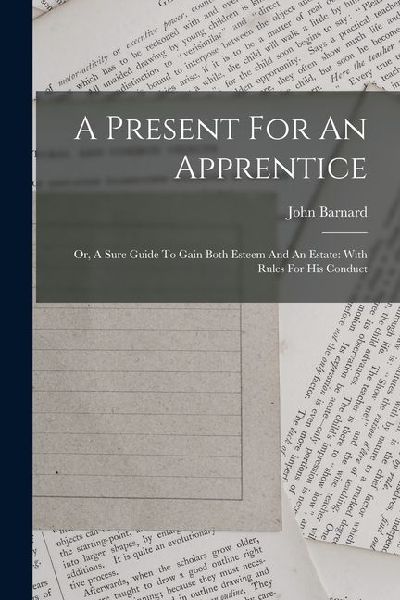 A Present For An Apprentice: Or, A Sure Guide To Gain Both Esteem And An Estate: With Rules For His Conduct