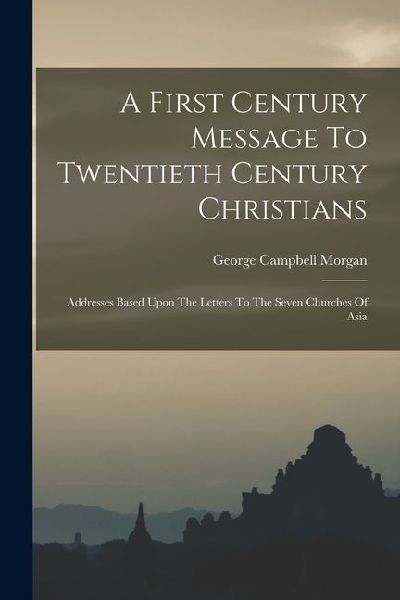 A First Century Message To Twentieth Century Christians: Addresses Based Upon The Letters To The Seven Churches Of Asia