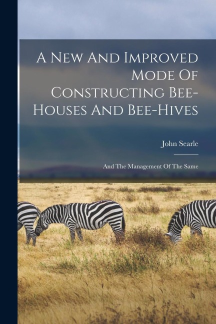 A New And Improved Mode Of Constructing Bee-houses And Bee-hives: And The Management Of The Same