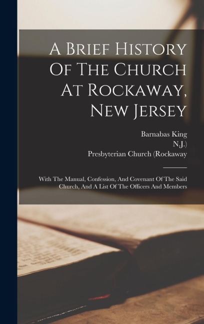 A Brief History Of The Church At Rockaway, New Jersey: With The Manual, Confession, And Covenant Of The Said Church, And A List Of The Officers And Members