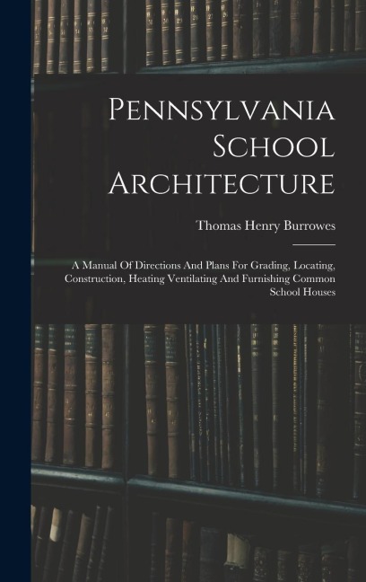 Pennsylvania School Architecture: A Manual Of Directions And Plans For Grading, Locating, Construction, Heating Ventilating And Furnishing Common Scho
