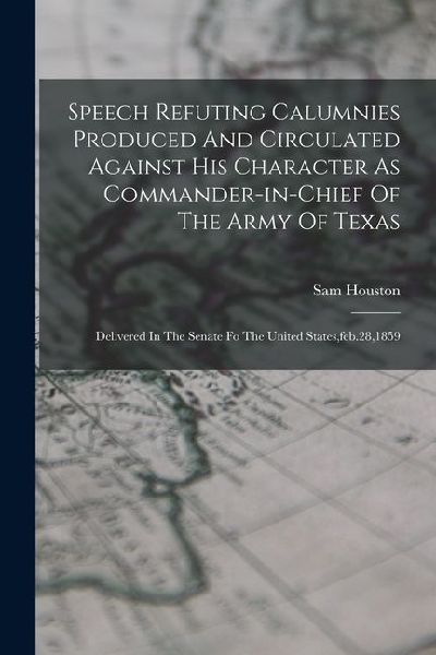 Speech Refuting Calumnies Produced And Circulated Against His Character As Commander-in-chief Of The Army Of Texas: Delivered In The Senate Fo The Uni