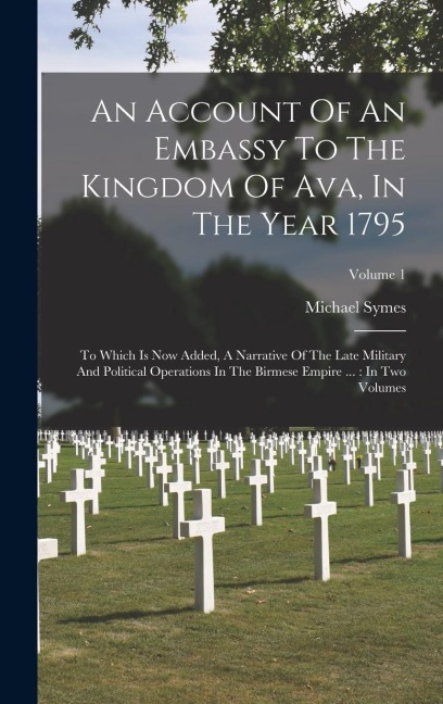 An Account Of An Embassy To The Kingdom Of Ava, In The Year 1795: To Which Is Now Added, A Narrative Of The Late Military And Political Operations In The Birmese Empire ...: In Two Volumes; Volume 1