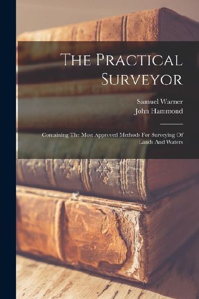 The Practical Surveyor: Containing The Most Approved Methods For Surveying Of Lands And Waters