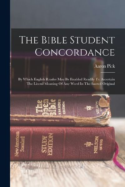 The Bible Student Concordance: By Which English Reader May Be Enabled Readily To Ascertain The Literal Meaning Of Any Word In The Sacred Original